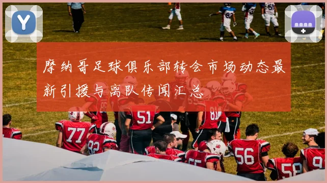 摩纳哥足球俱乐部转会市场动态最新引援与离队传闻汇总