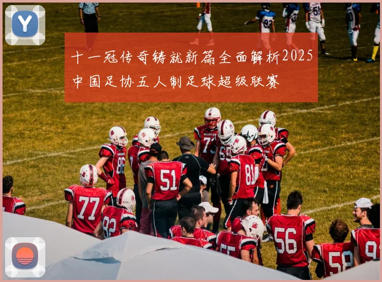 十一冠传奇铸就新篇全面解析2025中国足协五人制足球超级联赛