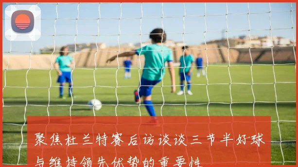 聚焦杜兰特赛后访谈谈三节半好球与维持领先优势的重要性