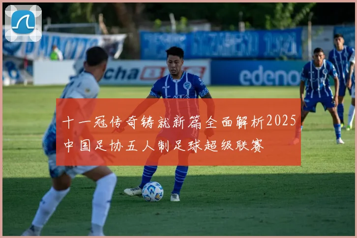 十一冠传奇铸就新篇全面解析2025中国足协五人制足球超级联赛