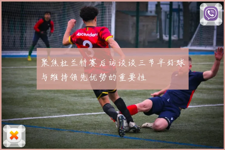 聚焦杜兰特赛后访谈谈三节半好球与维持领先优势的重要性