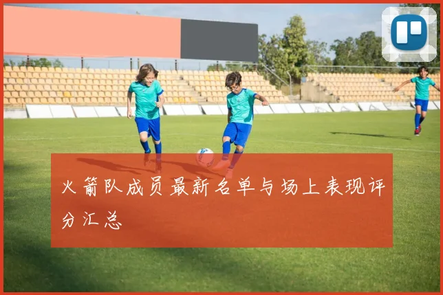 火箭队成员最新名单与场上表现评分汇总