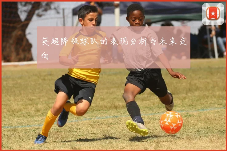英超降级球队的表现分析与未来走向