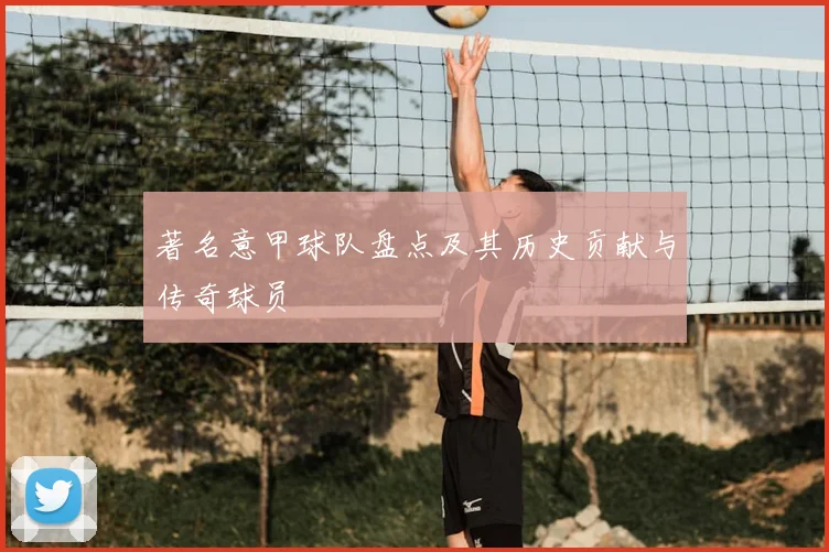 著名意甲球队盘点及其历史贡献与传奇球员