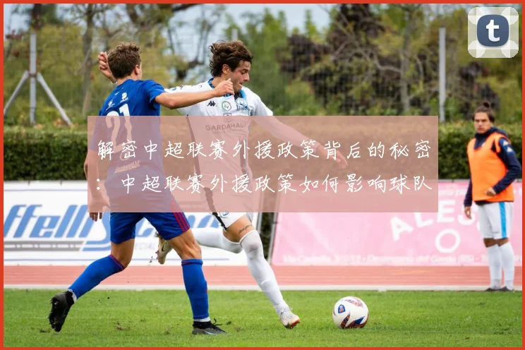 解密中超联赛外援政策背后的秘密：中超联赛外援政策如何影响球队阵容与比赛战术